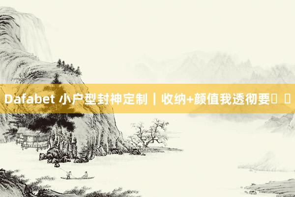 Dafabet 小户型封神定制｜收纳+颜值我透彻要❗️