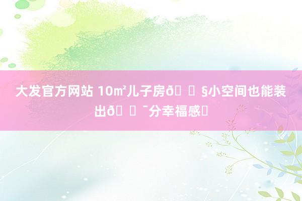 大发官方网站 10㎡儿子房👧小空间也能装出💯分幸福感✨