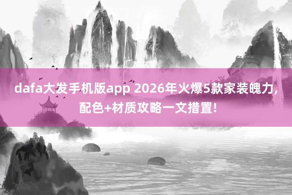 dafa大发手机版app 2026年火爆5款家装魄力， 配色+材质攻略一文措置!