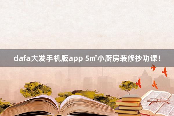 dafa大发手机版app 5㎡小厨房装修抄功课！