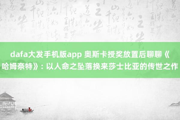 dafa大发手机版app 奥斯卡授奖放置后聊聊《哈姆奈特》: 以人命之坠落换来莎士比亚的传世之作