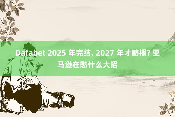 Dafabet 2025 年完结， 2027 年才略播? 亚马逊在憋什么大招