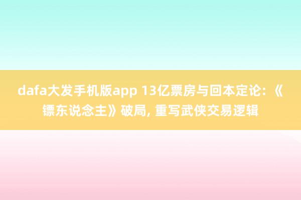 dafa大发手机版app 13亿票房与回本定论: 《镖东说念主》破局， 重写武侠交易逻辑