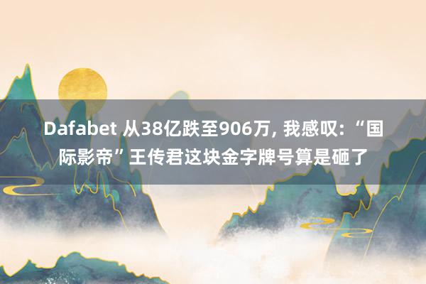 Dafabet 从38亿跌至906万， 我感叹: “国际影帝”王传君这块金字牌号算是砸了