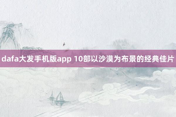 dafa大发手机版app 10部以沙漠为布景的经典佳片