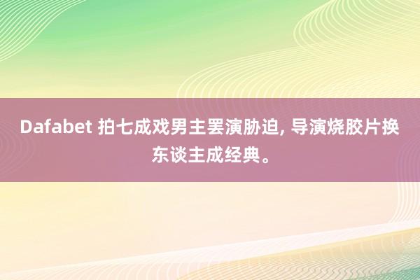 Dafabet 拍七成戏男主罢演胁迫， 导演烧胶片换东谈主成经典。