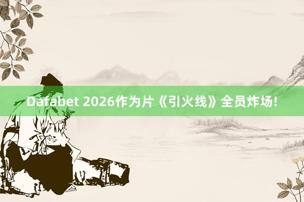 Dafabet 2026作为片《引火线》全员炸场!