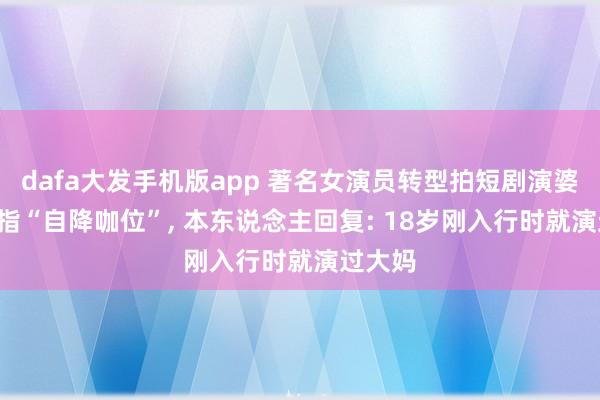 dafa大发手机版app 著名女演员转型拍短剧演婆婆， 被指“自降咖位”， 本东说念主回复: 18岁刚入行时就演过大妈