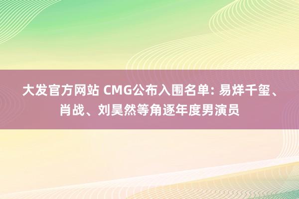 大发官方网站 CMG公布入围名单: 易烊千玺、肖战、刘昊然等角逐年度男演员
