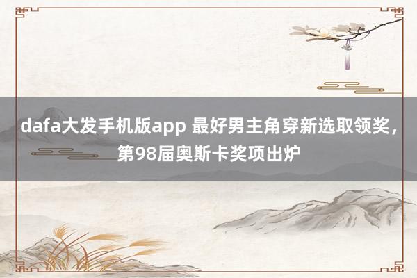 dafa大发手机版app 最好男主角穿新选取领奖，第98届奥斯卡奖项出炉