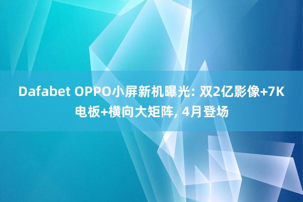 Dafabet OPPO小屏新机曝光: 双2亿影像+7K电板+横向大矩阵， 4月登场