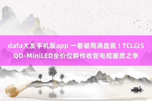 dafa大发手机版app 一着破局满盘赢 ! TCL以SQD-MiniLED全价位耕作收官电视画质之争