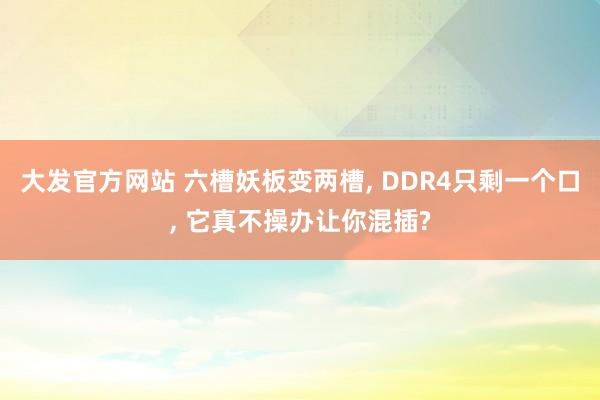 大发官方网站 六槽妖板变两槽， DDR4只剩一个口， 它真不操办让你混插?