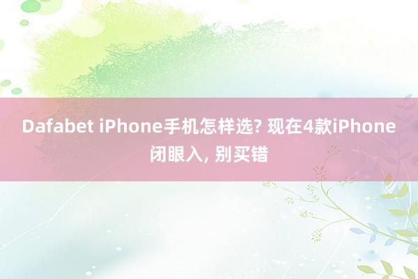 Dafabet iPhone手机怎样选? 现在4款iPhone闭眼入， 别买错