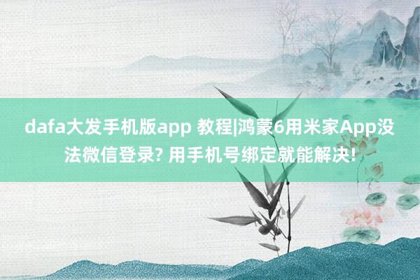 dafa大发手机版app 教程|鸿蒙6用米家App没法微信登录? 用手机号绑定就能解决!