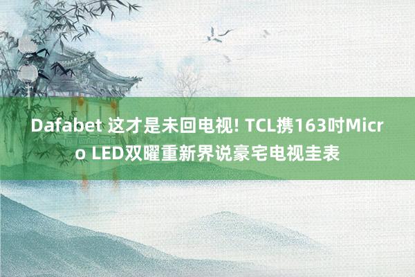 Dafabet 这才是未回电视! TCL携163吋Micro LED双曜重新界说豪宅电视圭表