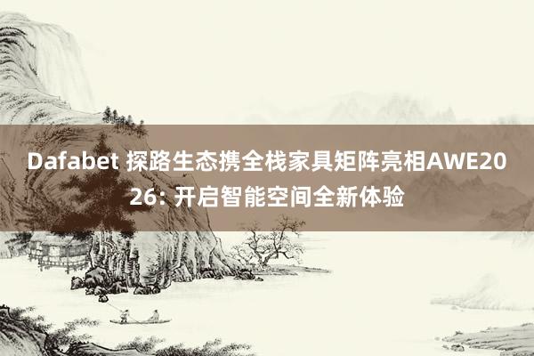Dafabet 探路生态携全栈家具矩阵亮相AWE2026: 开启智能空间全新体验