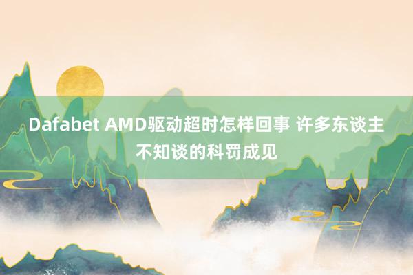 Dafabet AMD驱动超时怎样回事 许多东谈主不知谈的科罚成见