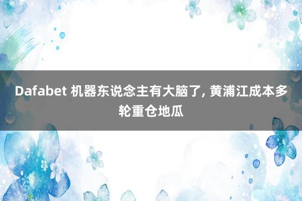 Dafabet 机器东说念主有大脑了， 黄浦江成本多轮重仓地瓜