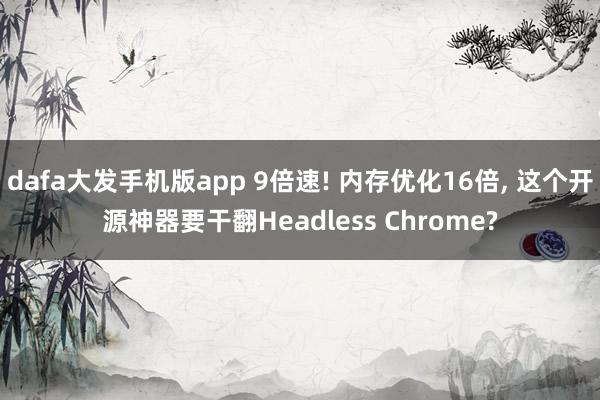 dafa大发手机版app 9倍速! 内存优化16倍， 这个开源神器要干翻Headless Chrome?