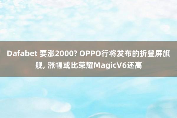 Dafabet 要涨2000? OPPO行将发布的折叠屏旗舰， 涨幅或比荣耀MagicV6还高