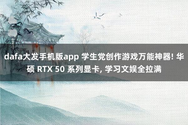 dafa大发手机版app 学生党创作游戏万能神器! 华硕 RTX 50 系列显卡， 学习文娱全拉满