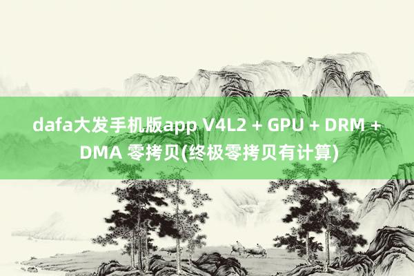 dafa大发手机版app V4L2 + GPU + DRM + DMA 零拷贝(终极零拷贝有计算)