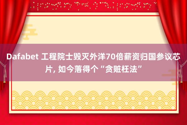 Dafabet 工程院士毁灭外洋70倍薪资归国参议芯片， 如今落得个“贪赃枉法”