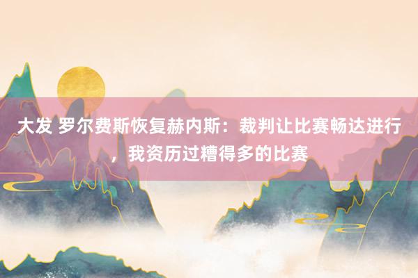 大发 罗尔费斯恢复赫内斯：裁判让比赛畅达进行，我资历过糟得多的比赛