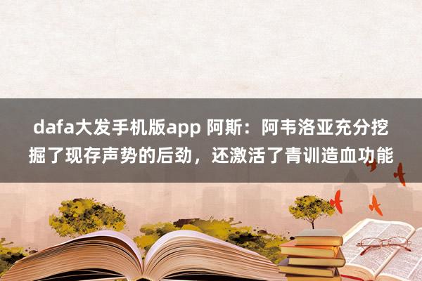 dafa大发手机版app 阿斯：阿韦洛亚充分挖掘了现存声势的后劲，还激活了青训造血功能