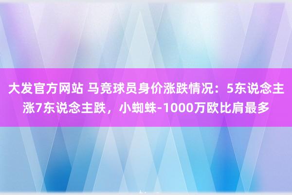 大发官方网站 马竞球员身价涨跌情况：5东说念主涨7东说念主跌，小蜘蛛-1000万欧比肩最多