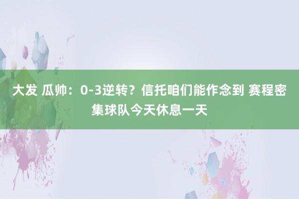 大发 瓜帅：0-3逆转？信托咱们能作念到 赛程密集球队今天休息一天