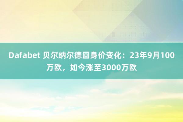 Dafabet 贝尔纳尔德回身价变化：23年9月100万欧，如今涨至3000万欧