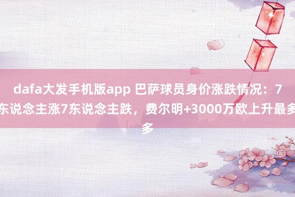 dafa大发手机版app 巴萨球员身价涨跌情况：7东说念主涨7东说念主跌，费尔明+3000万欧上升最多