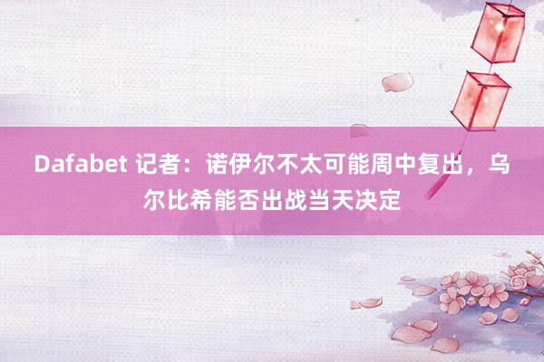Dafabet 记者：诺伊尔不太可能周中复出，乌尔比希能否出战当天决定