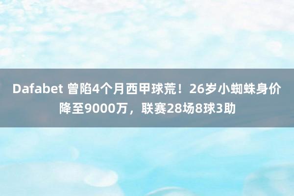 Dafabet 曾陷4个月西甲球荒！26岁小蜘蛛身价降至9000万，联赛28场8球3助