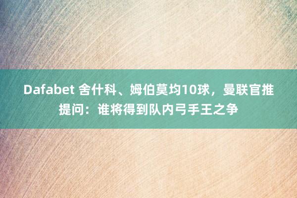 Dafabet 舍什科、姆伯莫均10球，曼联官推提问：谁将得到队内弓手王之争