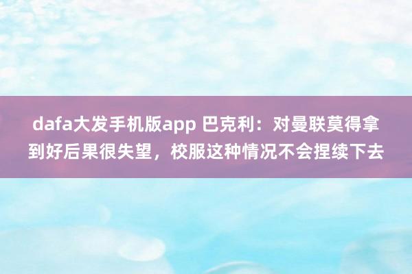 dafa大发手机版app 巴克利：对曼联莫得拿到好后果很失望，校服这种情况不会捏续下去