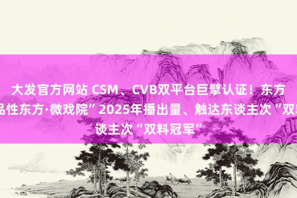 大发官方网站 CSM、CVB双平台巨擘认证！东方卫视“品性东方·微戏院”2025年播出量、触达东谈主次“双料冠军”