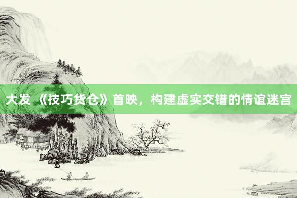 大发 《技巧货仓》首映，构建虚实交错的情谊迷宫
