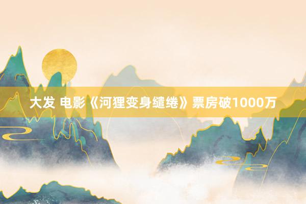 大发 电影《河狸变身缱绻》票房破1000万
