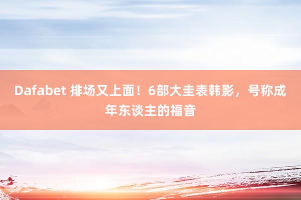 Dafabet 排场又上面！6部大圭表韩影，号称成年东谈主的福音