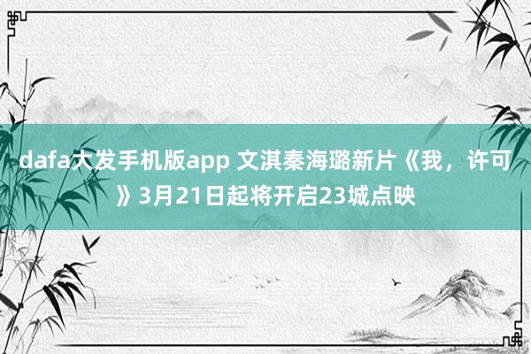 dafa大发手机版app 文淇秦海璐新片《我，许可》3月21日起将开启23城点映