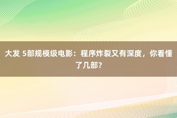 大发 5部规模级电影：程序炸裂又有深度，你看懂了几部？