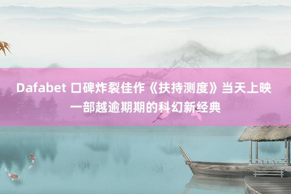Dafabet 口碑炸裂佳作《扶持测度》当天上映 一部越逾期期的科幻新经典