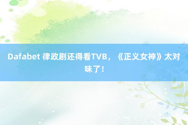 Dafabet 律政剧还得看TVB，《正义女神》太对味了！