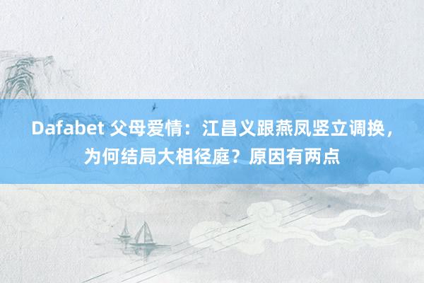 Dafabet 父母爱情：江昌义跟燕凤竖立调换，为何结局大相径庭？原因有两点