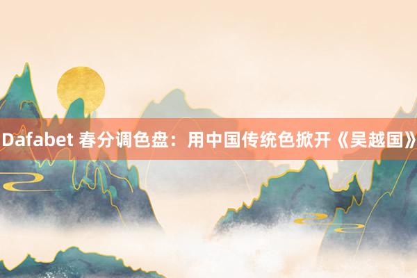 Dafabet 春分调色盘：用中国传统色掀开《吴越国》