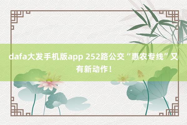 dafa大发手机版app 252路公交“惠农专线”又有新动作！