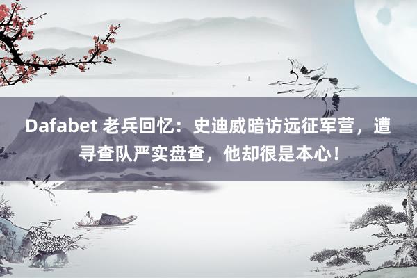 Dafabet 老兵回忆：史迪威暗访远征军营，遭寻查队严实盘查，他却很是本心！